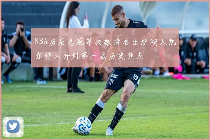 NBA历届总冠军次数排名出炉湖人凯尔特人并列第一成历史焦点