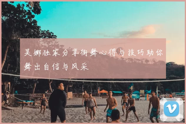 吴娜独家分享街舞心得与技巧助你舞出自信与风采