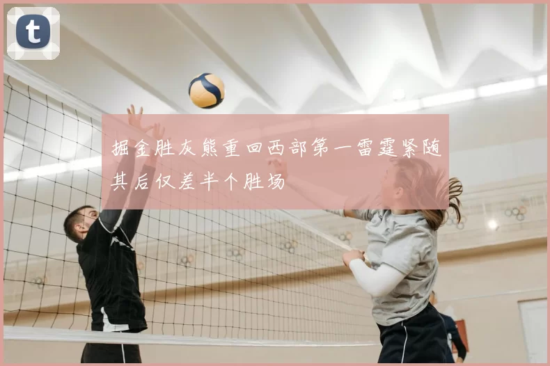 掘金胜灰熊重回西部第一雷霆紧随其后仅差半个胜场
