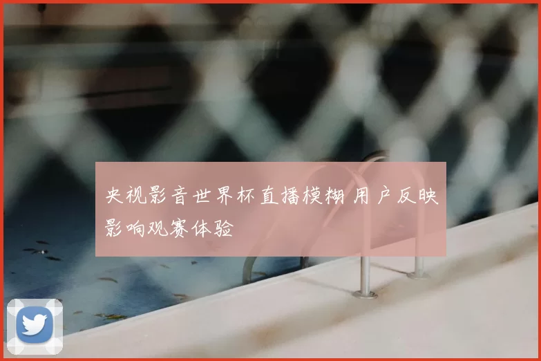 央视影音世界杯直播模糊 用户反映影响观赛体验