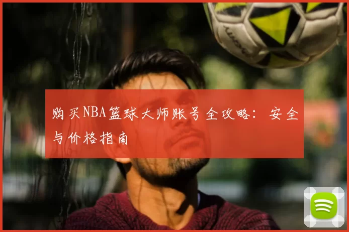购买NBA篮球大师账号全攻略:安全与价格指南