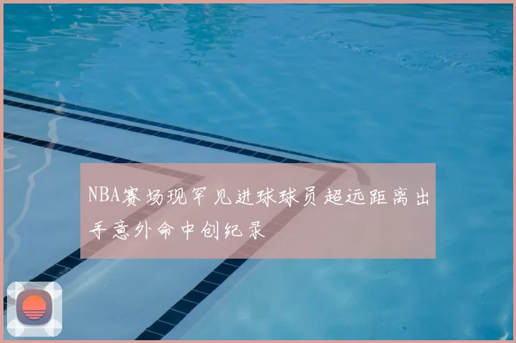 NBA赛场现罕见进球球员超远距离出手意外命中创纪录