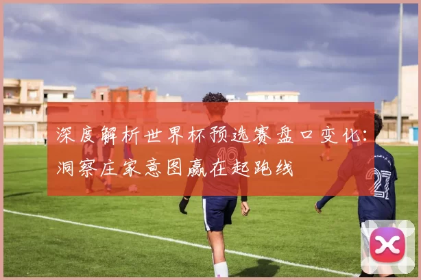 深度解析世界杯预选赛盘口变化:洞察庄家意图赢在起跑线