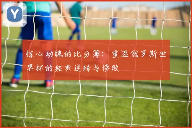 惊心动魄的比分簿：重温俄罗斯世界杯的经典逆转与惨败