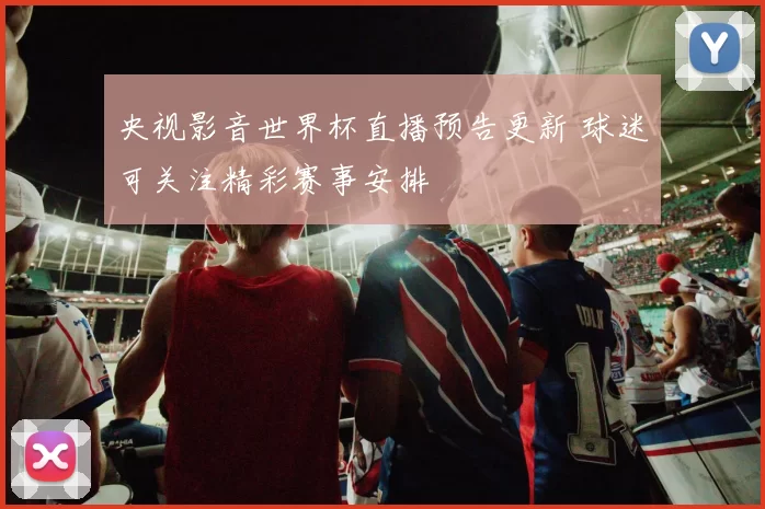 央视影音世界杯直播预告更新 球迷可关注精彩赛事安排