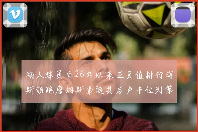 湖人球员自26年以来正负值排行海斯领跑詹姆斯紧随其后卢卡位列第五