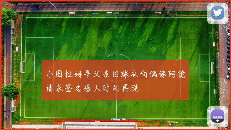 小图拉姆寻父亲旧球衣向偶像阿德请求签名感人时刻再现