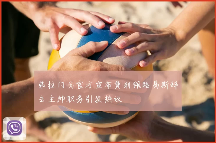 弗拉门戈官方宣布费利佩路易斯辞去主帅职务引发热议