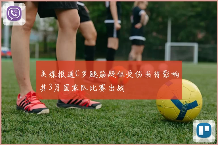 美媒报道C罗腿筋疑似受伤或将影响其3月国家队比赛出战