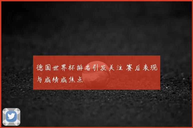 德国世界杯排名引发关注 赛后表现与成绩成焦点