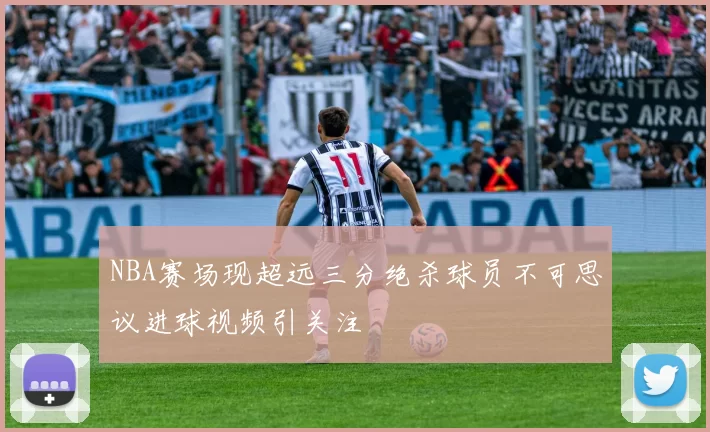 NBA赛场现超远三分绝杀球员不可思议进球视频引关注