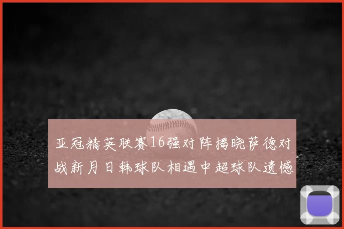 亚冠精英联赛16强对阵揭晓萨德对战新月日韩球队相遇中超球队遗憾出局
