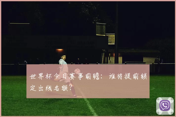 世界杯今日赛事前瞻:谁将提前锁定出线名额?