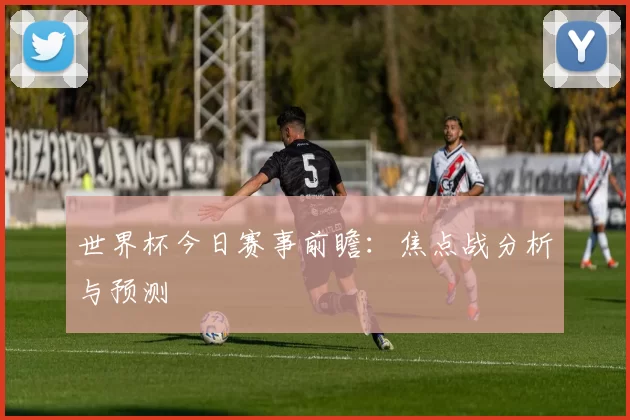 世界杯今日赛事前瞻：焦点战分析与预测