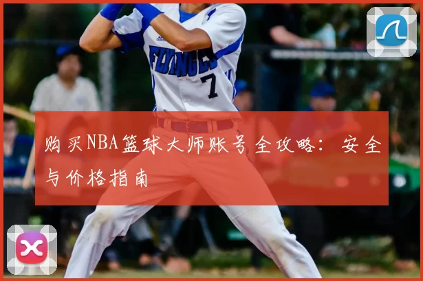 购买NBA篮球大师账号全攻略:安全与价格指南