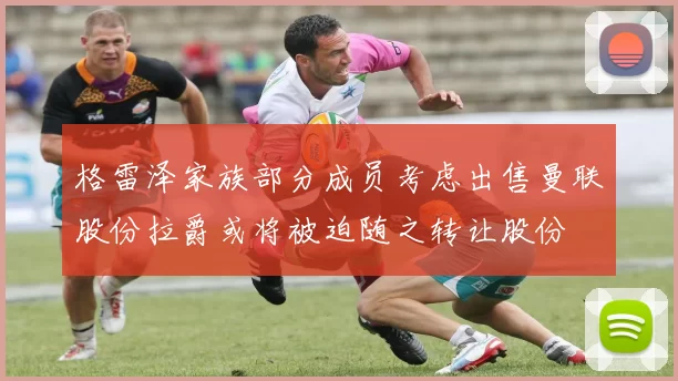 格雷泽家族部分成员考虑出售曼联股份拉爵或将被迫随之转让股份