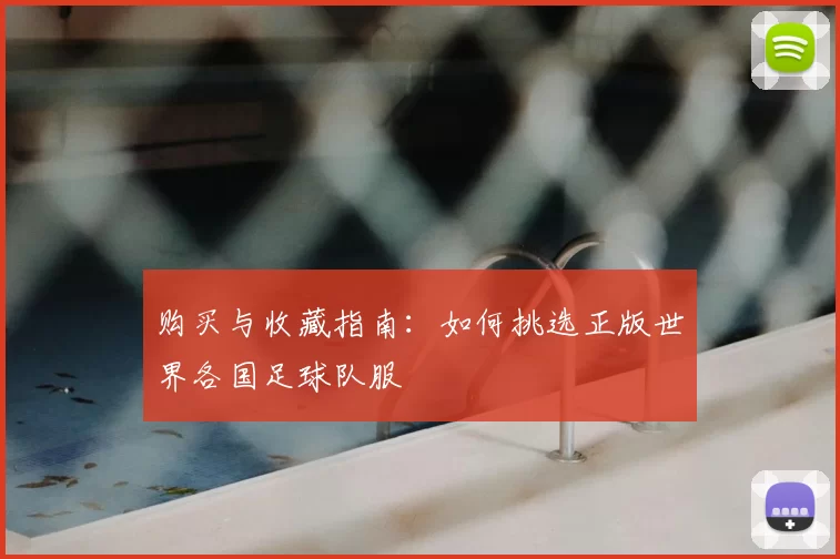 购买与收藏指南：如何挑选正版世界各国足球队服