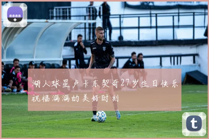 湖人球星卢卡东契奇27岁生日快乐祝福满满的美好时刻