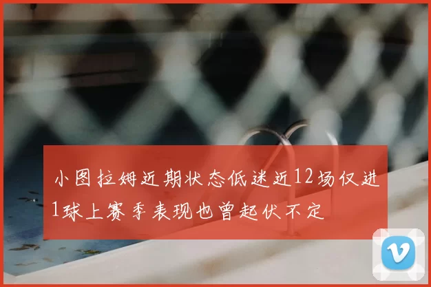 小图拉姆近期状态低迷近12场仅进1球上赛季表现也曾起伏不定