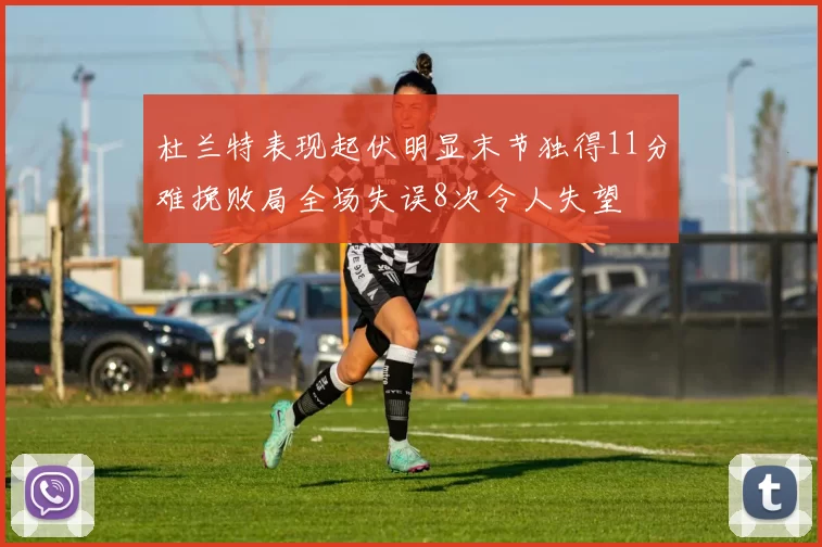 杜兰特表现起伏明显末节独得11分难挽败局全场失误8次令人失望