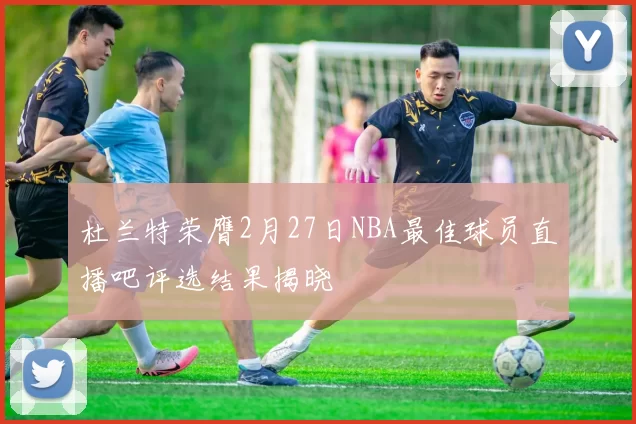 杜兰特荣膺2月27日NBA最佳球员直播吧评选结果揭晓