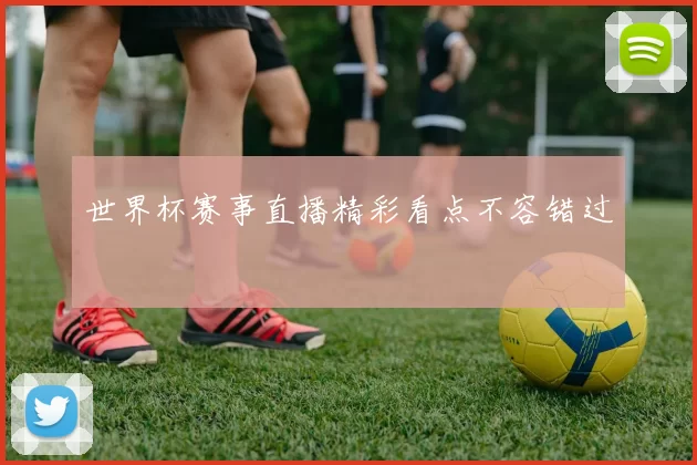 世界杯赛事直播精彩看点不容错过