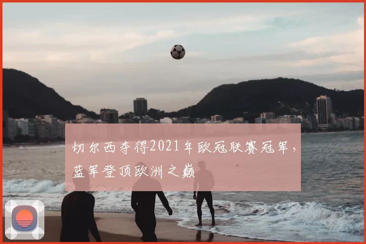 切尔西夺得2021年欧冠联赛冠军,蓝军登顶欧洲之巅
