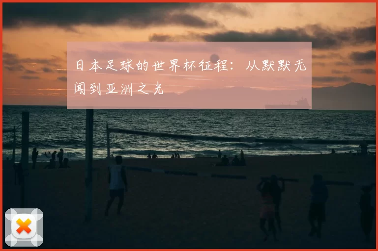 日本足球的世界杯征程:从默默无闻到亚洲之光