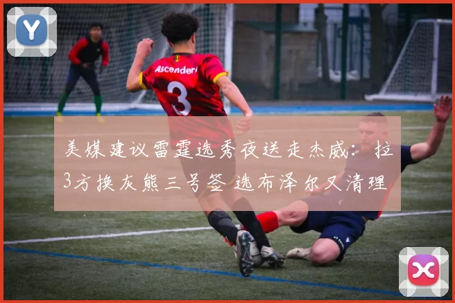 美媒建议雷霆选秀夜送走杰威：拉3方换灰熊三号签 选布泽尔又清理空间