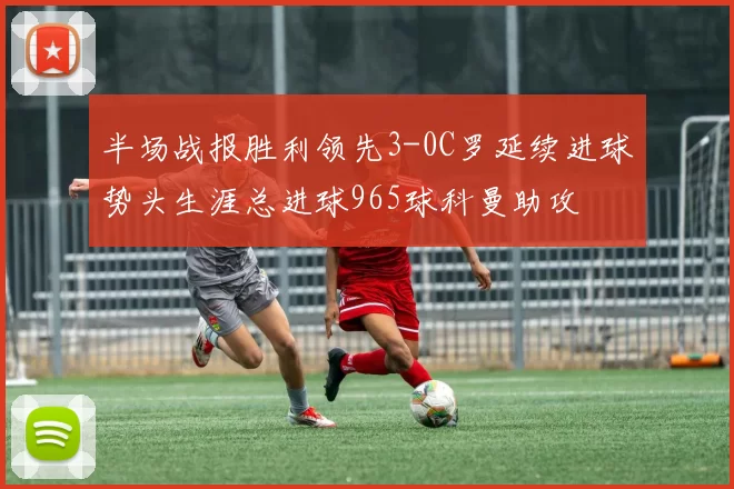 半场战报胜利领先3-0C罗延续进球势头生涯总进球965球科曼助攻