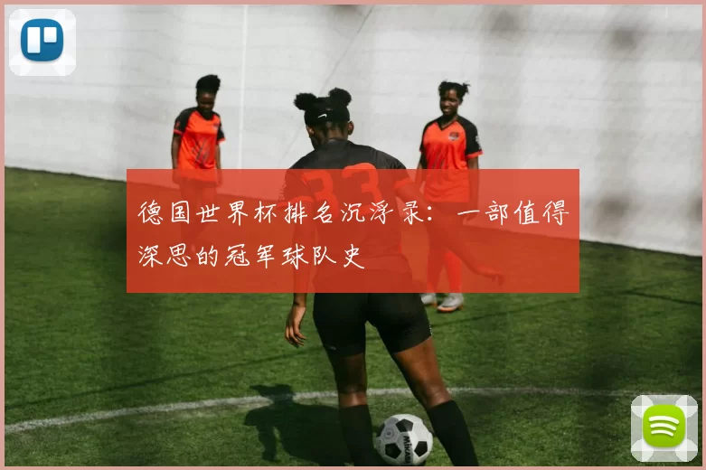 德国世界杯排名沉浮录:一部值得深思的冠军球队史