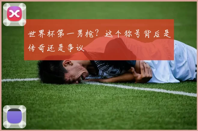世界杯第一男枪?这个称号背后是传奇还是争议