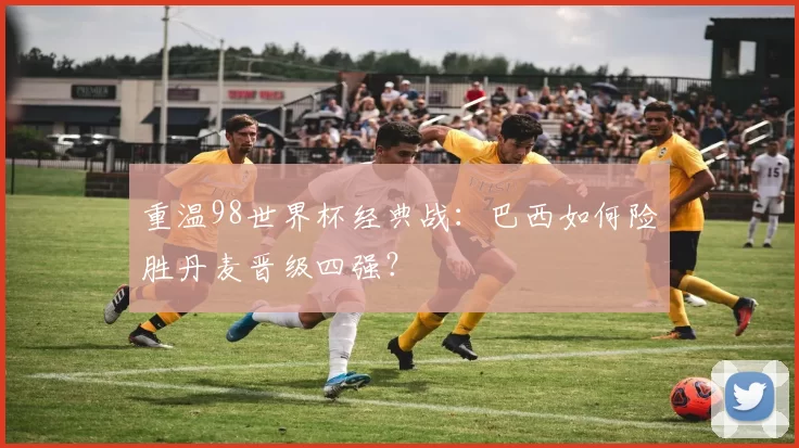 重温98世界杯经典战:巴西如何险胜丹麦晋级四强?