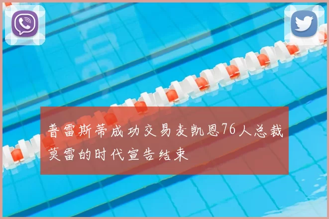 普雷斯蒂成功交易麦凯恩76人总裁莫雷的时代宣告结束