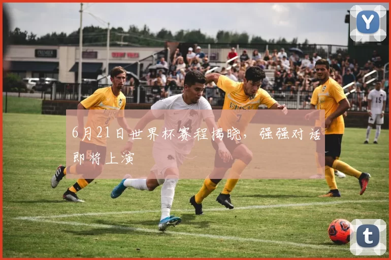 6月21日世界杯赛程揭晓,强强对话即将上演