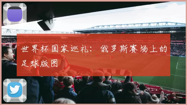 世界杯国家巡礼:俄罗斯赛场上的足球版图