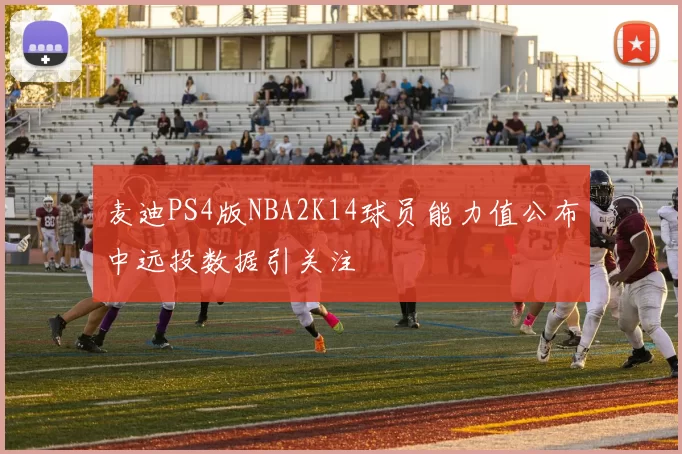 麦迪PS4版NBA2K14球员能力值公布中远投数据引关注