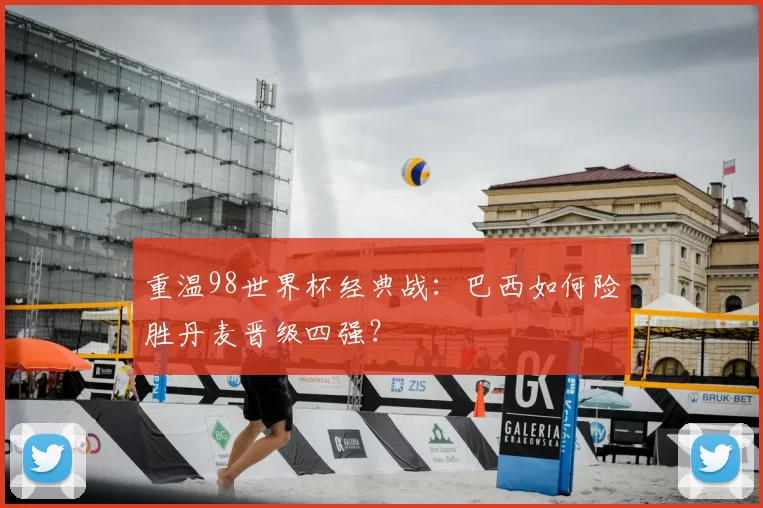 重温98世界杯经典战:巴西如何险胜丹麦晋级四强?