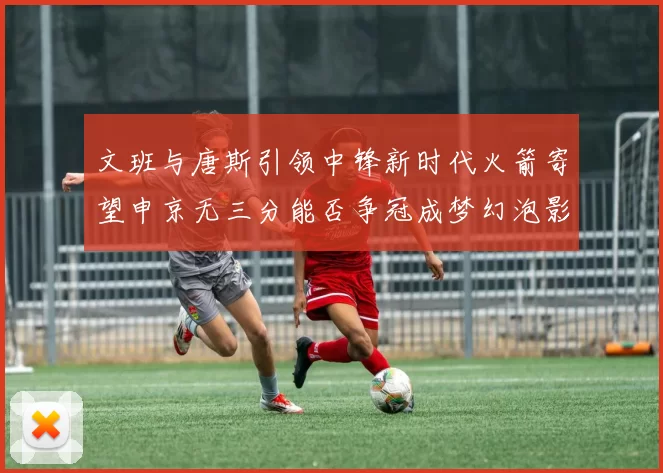 文班与唐斯引领中锋新时代火箭寄望申京无三分能否争冠成梦幻泡影