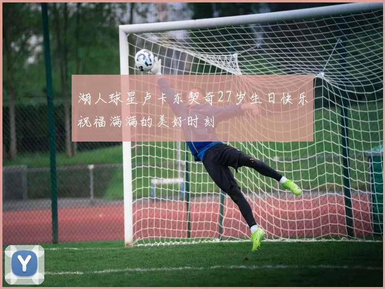 湖人球星卢卡东契奇27岁生日快乐祝福满满的美好时刻
