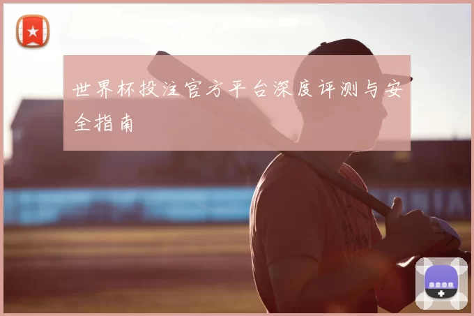 世界杯投注官方平台深度评测与安全指南